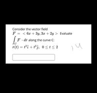 Consider the vector field
F = < 6x + 3y, 3x + 2y > Evaluate
F
dr along the curve C:
F(t) = t²7 + t³ j, 0 <t< 2
