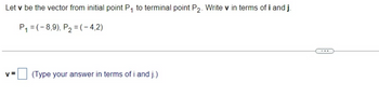 Let v be the vector from initial point P₁ to terminal point P₂. Write v in terms of i and j.
P₁ = (-8,9), P₂=(-4,2)
V=
(Type your answer in terms of i and j.)