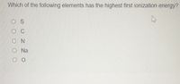 Which of the following elements has the highest first ionization energy?
O N
O Na
