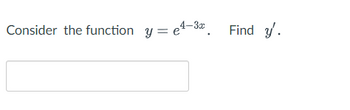 **Problem Statement:**

Consider the function \( y = e^{4 - 3x} \). Find \( y' \).

**Solution:**

To find the derivative \( y' \) of the function \( y = e^{4 - 3x} \) with respect to \( x \), apply the chain rule. 

The function is in the form \( y = e^{u} \) where \( u = 4 - 3x \).

The derivative of \( e^{u} \) with respect to \( u \) is \( e^{u} \).

Now, find \( \frac{du}{dx} \), where \( u = 4 - 3x \). The derivative of \( u \) is \( -3 \).

By the chain rule:
\[ y' = \frac{d}{dx}(e^{u}) = e^{u} \cdot \frac{du}{dx} \]

So,
\[ y' = e^{4 - 3x} \cdot (-3) \]

Thus, the derivative is:
\[ y' = -3e^{4 - 3x} \]

**Answer:**
\[ y' = -3e^{4 - 3x} \]