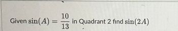 Given sin(A) =
=
10
13
in Quadrant 2 find sin(2A)