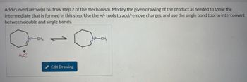 Add curved arrow(s) to draw step 2 of the mechanism. Modify the given drawing of the product as needed to show the
intermediate that is formed in this step. Use the +/- tools to add/remove charges, and use the single bond tool to interconvert
between double and single bonds.
N-CH3
+
H₂O.
Edit Drawing
N-CH3