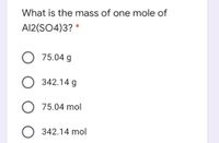 What is the mass of one mole of
Al2(SO4)3?
75.04 g
O 342.14 g
75.04 mol
342.14 mol
