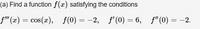 (a) Find a function f(x) satisfying the conditions
f' (x) = cos(x), f(0) = -2,
f' (0) = 6, f"(0) = -2.
