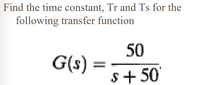 Find the time constant, Tr and Ts for the
following transfer function
50
G(s)
s+ 50'
