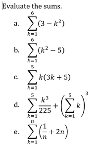 Evaluate the sums.
6
a. (3 - k²)
k=1
6
b.
. (k2 – 5)
k=1
> k(3k + 5)
С.
k=1
5
3
Σ
k3
+
d.
2 225
k
k=1
k=1
п
2n)
е.
+
+ 2n
k=1
