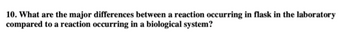 10. What are the major differences between a reaction occurring in flask in the laboratory
compared to a reaction occurring in a biological system?