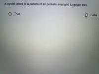 A crystal lattice is a pattern of air pockets arranged a certain way.
O True
O False
