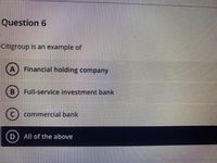 Question 6
Citigroup is an example of
A) Financial holding company
Full-service investment bank
commercial bank
D All of the above
