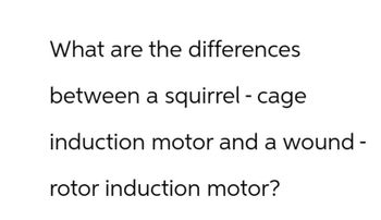 What are the differences
between a squirrel - cage
induction motor and a wound -
rotor induction motor?