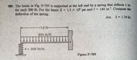 709. The beam in Fig. P-709 is supported at the left end by a spring that deflects I in,
for each 300 Ib. For the beam E = 1.5 X 10° psi and I = 144 in.". Compute the
deflection of the spring.
Ans. 8 = 1.74 in,
%3D
12 ft-
200 lb/ft
k = 300 lb/in.
Figure P-709
