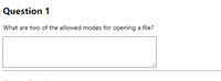 Question 1
What are two of the allowed modes for opening a file?
