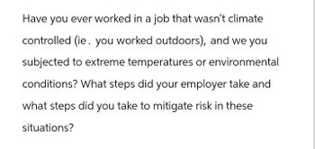 Have you ever worked in a job that wasn't climate
controlled (ie. you worked outdoors), and we you
subjected to extreme temperatures or environmental
conditions? What steps did your employer take and
what steps did you take to mitigate risk in these
situations?