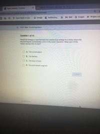 (9844) YFN Lucci-Wet (feat X
Apex Leaming -Courses
pexlearning.com/public/activity/4002002/assessment
G Google
Redirecting... GM Mail
G Images
M Wrigley.com
Zearn Math: A Com.
L 4.22 Quiz Electromagnetism
Question 1 of 10
Electrical energy is transformed into mechanical energy in a motor when the
electromagnet consistently turns in the same direction. What part of the
motor causes this motion?
A. The commutator
O B. The battery
O C. The loop of wire
O D. The permanent magnets
SUBMIT
PREVIOUS
