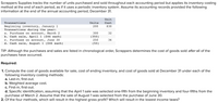 Scrappers Supplies tracks the number of units purchased and sold throughout each accounting period but applies its inventory costing
method at the end of each period, as if it uses a periodic inventory system. Assume its accounting records provided the following
information at the end of the annual accounting period, December 31.
Unit
Transactions
Units
Cost
Beginning inventory, January 1
Transactions during the year:
a. Purchase on account, March 2
b. Cash sale, April 1 ($46 each)
c. Purchase on account, June 30
d. Cash sale, August 1 ($46 each)
200
$30
300
32
(350)
250
36
(50)
TIP: Although the purchases and sales are listed in chronological order, Scrappers determines the cost of goods sold after all of the
purchases have occurred.
Required:
1. Compute the cost of goods available for sale, cost of ending inventory, and cost of goods sold at December 31 under each of the
following inventory costing methods:
a. Last-in, first-out.
b. Weighted average cost.
c. First-in, first-out.
d. Specific identification, assuming that the April 1 sale was selected one-fifth from the beginning inventory and four-fifths from the
purchase of March 2. Assume that the sale of August 1 was selected from the purchase of June 30.
2. Of the four methods, which will result in the highest gross profit? Which will result in the lowest income taxes?
