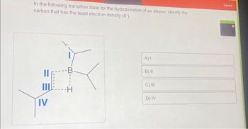 In the following transition state for the hydroboration of an alkene, identify the
carbon that has the least electron density (6¹).
IV
B
A) I
B) II
C) III
D) IV
Submit