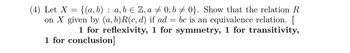 (4) Let X = {(a,b) : a,bЄ Z, a
on X given by (a, b) R(c, d) if ad
0,60}. Show that the relation R
=
bc is an equivalence relation. [
1 for reflexivity, 1 for symmetry, 1 for transitivity,
1 for conclusion]