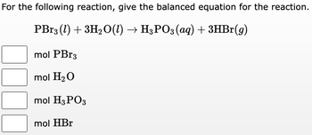 For the following reaction, give the balanced equation for the reaction.
PBr3 (1) + 3H₂O(1) → H3PO3(aq) + 3HBr(g)
mol PBr3
mol H₂O
mol H3PO3
mol HBr