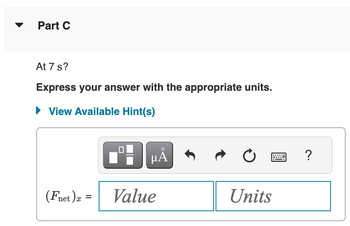 Part C
At 7 s?
Express your answer with the appropriate units.
► View Available Hint(s)
(Fnet).x
=
HÅ
Value
Ć
Units
?