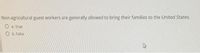 Non-agricultural guest workers are generally allowed to bring their families to the United States.
O a. True
O b. False
