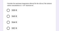 Calculate the maximum temperature allowed for the silicon if the intrinsic
carrier concentration is 1×1012 electrons/m.
О з00 к
360 K
O 364 K
O 382 K
