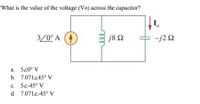 What is the value of the voltage (Vo) across the capacitor?
I,
3/0° A
j8 2
-j2 2
a. 520° V
b. 7.07145° V
c. 52-45° V
d. 7.0712-45° V
all
