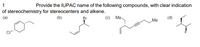 1
Provide the IUPAC name of the following compounds, with clear indication
of stereochemistry for stereocenters and alkene.
(a)
(b)
Br
(c) Me.
(d)
Me
