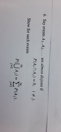 6. Say events A1, A2, ... are almost disjoint if
P(A; NAj) = 0, i+ j.
Show for such events
00
P(UA) = P(A).
j=1
j=1
