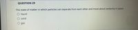 QUESTION 29
The state of matter in which particles can separate from each other and move about randomly in space.
O liquid
solid
gas
