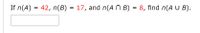 If n(A) = 42, n(B)
= 17, and n(A N B) = 8, find n(A U B).
