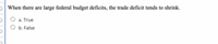 ### Quiz Question on Federal Budget and Trade Deficits

**Question:**
When there are large federal budget deficits, the trade deficit tends to shrink.

- a. True
- b. False