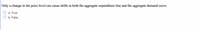 Only a change in the price level can cause shifts in both the aggregate expenditure line and the aggregate demand curve.
a. True
b. False
