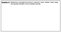 Question 11: Determine or calculate the minimum, maximum, mean, median, mode, range,
and standard deviation of the incubation periods.
