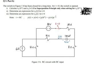 Q1: Part b)
The switch in Figure 1 b has been closed for a long time. At t = 0, the switch is opened.
i) Calculate vc (0+) and vc (co) (Use Superposition Principle only when solving for vc (0+))
ii) Determine an expression for vc(t) for 1>0
iii) Determine an expression for ic (t) for 1>0
Hints: RC, y(t) = y() + [y(0*)-y()]e
6A ↑
12.
80V
t=0
20.0
1 +
.༡.
180
i.(t) 100 MF
Figure 1b: RC circuit with DC input
V(t)
8л