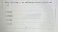 Set up the solution in Excel and solve with Solver. What are total
costs?
O $8,800
O $10,300
$9,300
O $9,800
