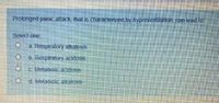 Prolonged panic attack, that is characterized by hyperventilation, can lead to:
Select one:
a. Respiratory alkalosis
b. Respiratory acidosis
C. Metabolic acidosis
d. Metabolic alkalosis
