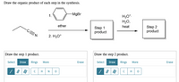 Draw the organic product of each step in the synthesis.
1.
-MgBr
H3O*.
H20,
ether
Step 2
product
heat
Step 1
product
-CEN
2. H30*
Draw the step 1 product.
Draw the step 2 product.
Select Draw
Rings
Select Draw Rings
More
Erase
More
Erase
N
C
H
