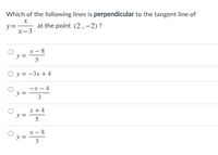 Which of the following lines is perpendicular to the tangent line of
y=
х-3
at the point (2, –2) ?
y =
x - 8
5
O y = -3x + 4
-x - 4
y =
3
x + 4
y =
5
x - 8
y =
3
