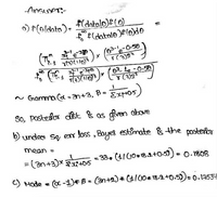 AnsueT:-
f(dotole)f(0)
fo f(datale )Ple)
o) P(oldata)-
I(3)23
e3- le -0-58
Y(3)23
F.
N Gramma (a = an+3, B= Expt05)
%3D
So, Postesor dt & as given above
b) undeo sa, e loss , Bayes estimate s the posteror
mean =
= 33, (4I10*B.2+0.5)) = 0.1808
C) Mode e C -1)*B = (3n+2) * (/10* 18.2 +0.5)= 0.14534
