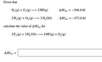 Given that
H, (g) + F, (g) –→ 2 HF(g)
AHixn
-546.6 kJ
2 H, (g) + O,(g)
2 H, O(1)
AHixn
-571.6 kJ
calculate the value of AHxn for
2F, (g) + 2H,O(1) –→ 4 HF(g) + O,(g)
>
rxn
