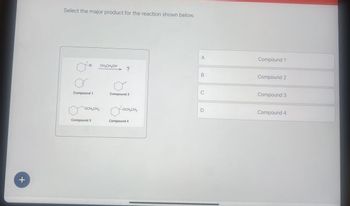 +
Select the major product for the reaction shown below.
A
Compound 1
Br
CH₂CH₂OH
?
B
Compound 2
C
Compound 1
Compound 2
Compound 3
OCH₂CH₂
-OCH2CH3
D
Compound 4
Compound 3
Compound 4