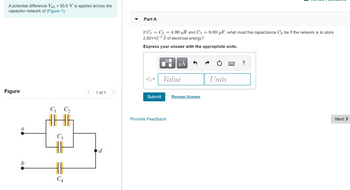 A potential difference Vab = 50.0 V is applied across the
capacitor network of (Figure 1).
Figure
a
C₁
C4
< 1 of 1 >
d
Part A
If C₁ C₂ = 4.00 μF and C₁ = 8.00 μF, what must the capacitance C3 be if the network is to store
2.80x10-3 J of electrical energy?
Express your answer with the appropriate units.
IF
Submit
HÅ
Value
Provide Feedback
Request Answer
Units
?
Next >