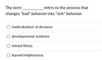 The term
refers to the process that
changes "bad" behavior into "“sick" behavior.
medicalization of deviance
developmental medicine
mental illness
learned helplessness
