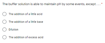 The buffer solution is able to maintain pH by some events, except... *
The addition of a little acid
O The addition of a little base
O Dilution
O The addition of excess acid