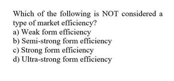 Which of the following is NOT considered a
type of market efficiency?
a) Weak form efficiency
b) Semi-strong form efficiency
c) Strong form efficiency
d) Ultra-strong form efficiency