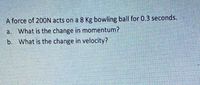 A force of 200N acts on a 8 Kg bowling ball for 0.3 seconds.
a. What is the change in momentum?
b. What is the change in velocity?
