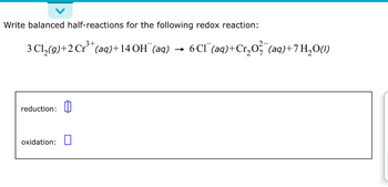 Write balanced half-reactions for the following redox reaction:
3+
3 Cl₂(g) + 2 Cr³+ (aq) +14 OH (aq) 6 Cl¯(aq) + Cr₂O² (aq)+7 H₂O(1)
reduction: 0
oxidation: 0