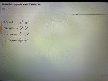 Find the Taylor polynomial of order 3 centered at 0.
f(x) = ex
12 1
18
OA. P3(x)=1-x+x²
OB. P₂(x)=1-x+ ²-³
○ C. P3(x) = 1-
=1-x+ 2X
12 1
12
1
1
1
3
OD. P3(x)=1-x+ ²-³
C