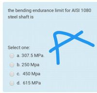 the bending endurance limit for AISI 1080
steel shaft is
Select one:
а. 307.5 MPа.
ОБ. 250 Мра
c. 450 Mpa
d. 615 MPa
