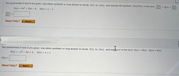 Two polynomials P and D are given. Use either synthetic or long division to divide P(x) by D(x), and express the quotient P(x)/D(x) in the form
P(x) = 3x² - 10x - 4, D(x) = x - 3
P(X) =
D(X)
Need Help?
Read It
P(x) =
Two polynomials P and D are given. Use either synthetic or long division to divide P(x) by D(x), and express P in the form P(x) = D(x) - Q(x) + R(x).
P(x) = -x³- 6x + 2, D(x) = x + 1
express
P(x)
D(X)
Need Help? Read It
R(X)
= Q(x) + D(x)